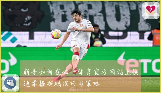 新手如何在必一体育官方网站上快速掌握游戏技巧与策略