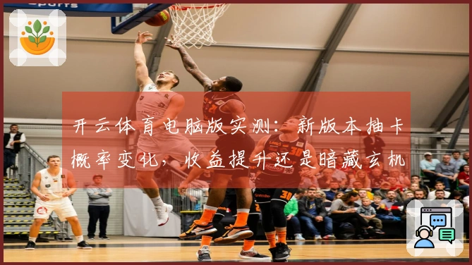 开云体育电脑版实测：新版本抽卡概率变化，收益提升还是暗藏玄机？