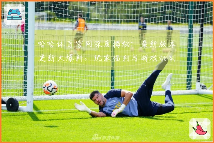 哈哈体育官网深度揭秘:最新版本更新大爆料,玩家福利与游戏机制全方位革新!