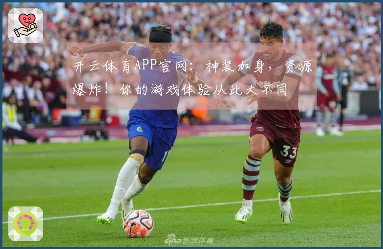 开云体育APP官网：神装加身，资源爆炸！你的游戏体验从此大不同