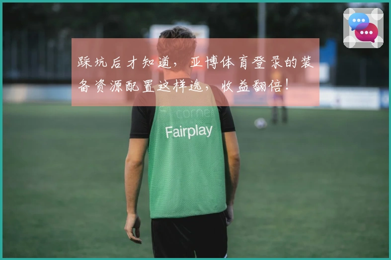 踩坑后才知道，亚博体育登录的装备资源配置这样选，收益翻倍！