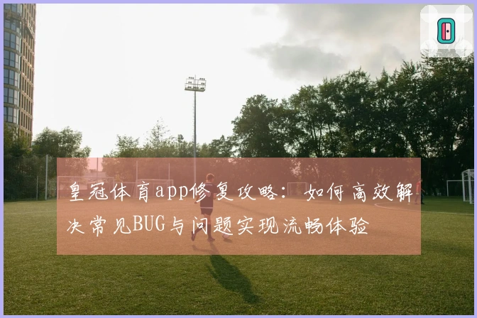 皇冠体育app修复攻略:如何高效解决常见BUG与问题实现流畅体验