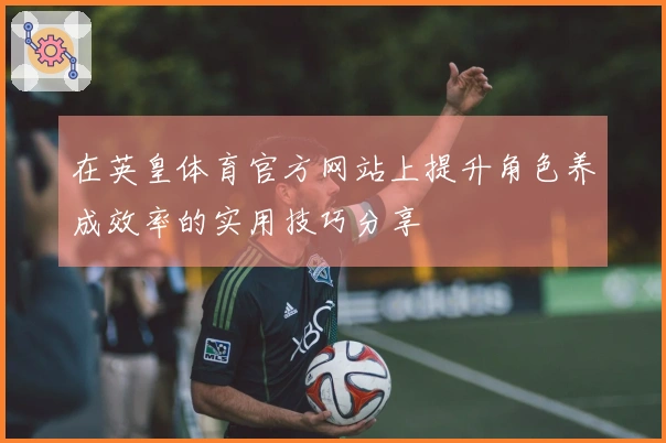 在英皇体育官方网站上提升角色养成效率的实用技巧分享