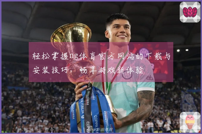 轻松掌握ng体育官方网站的下载与安装技巧,畅享游戏新体验