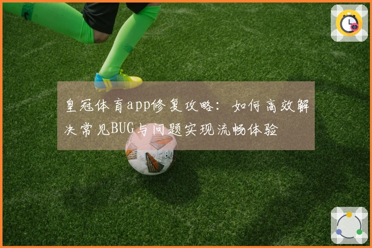 皇冠体育app修复攻略：如何高效解决常见BUG与问题实现流畅体验