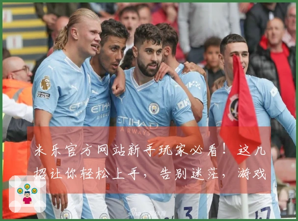 米乐官方网站新手玩家必看!这几招让你轻松上手,告别迷茫,游戏体验瞬间UP!