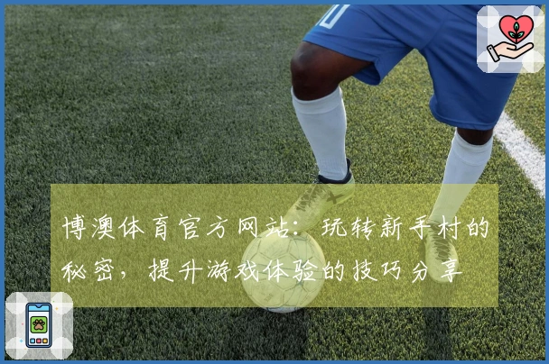 博澳体育官方网站:玩转新手村的秘密,提升游戏体验的技巧分享