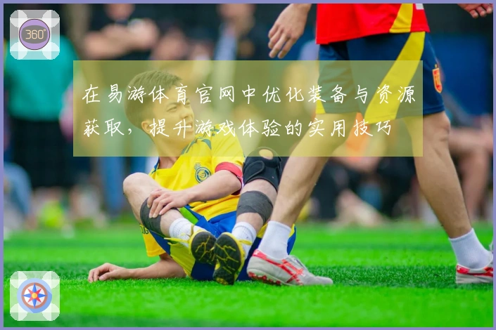 在易游体育官网中优化装备与资源获取,提升游戏体验的实用技巧