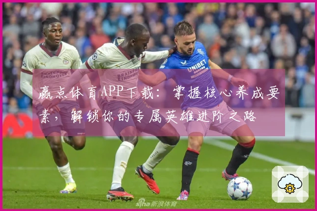 赢点体育APP下载：掌握核心养成要素，解锁你的专属英雄进阶之路