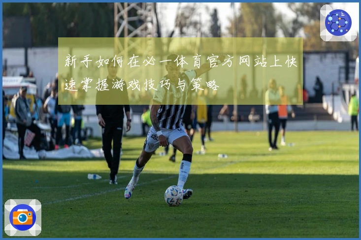 新手如何在必一体育官方网站上快速掌握游戏技巧与策略