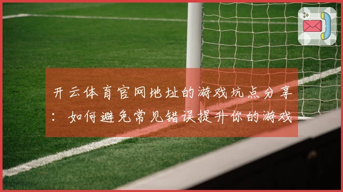 开云体育官网地址的游戏坑点分享：如何避免常见错误提升你的游戏体验