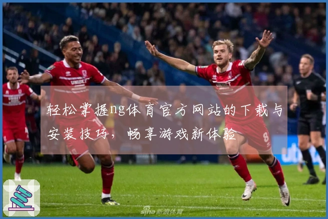 轻松掌握ng体育官方网站的下载与安装技巧，畅享游戏新体验