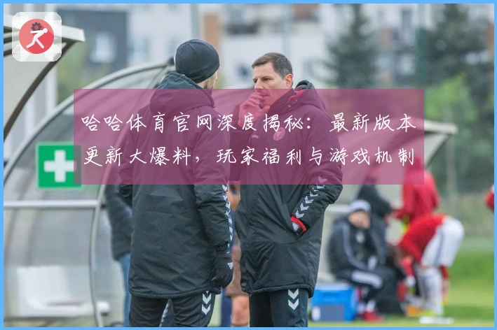 哈哈体育官网深度揭秘：最新版本更新大爆料，玩家福利与游戏机制全方位革新！