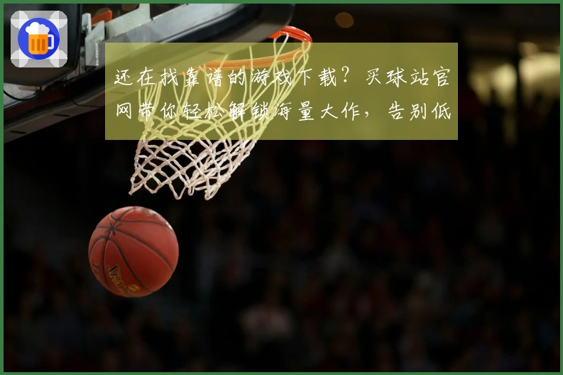 还在找靠谱的游戏下载？买球站官网带你轻松解锁海量大作，告别低效等待