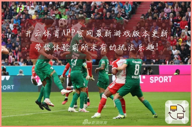 开云体育APP官网最新游戏版本更新，带你体验前所未有的玩法乐趣！
