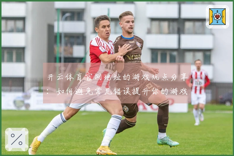 开云体育官网地址的游戏坑点分享：如何避免常见错误提升你的游戏体验