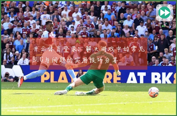 开云体育登录：解决游戏中的常见BUG与问题的实用技巧分享