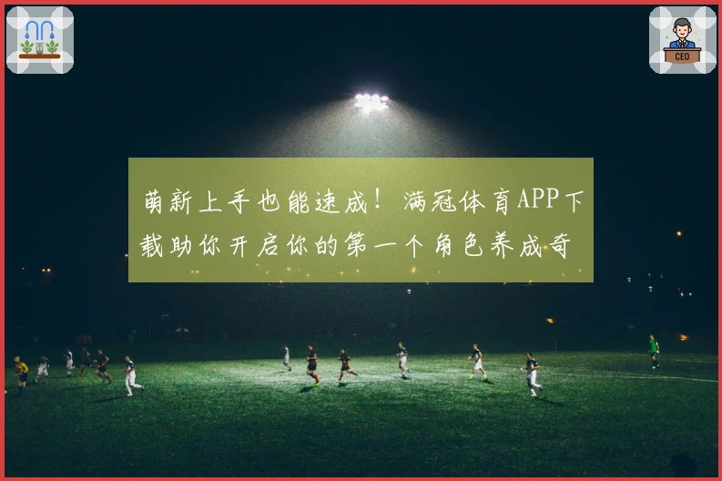 萌新上手也能速成！满冠体育APP下载助你开启你的第一个角色养成奇遇