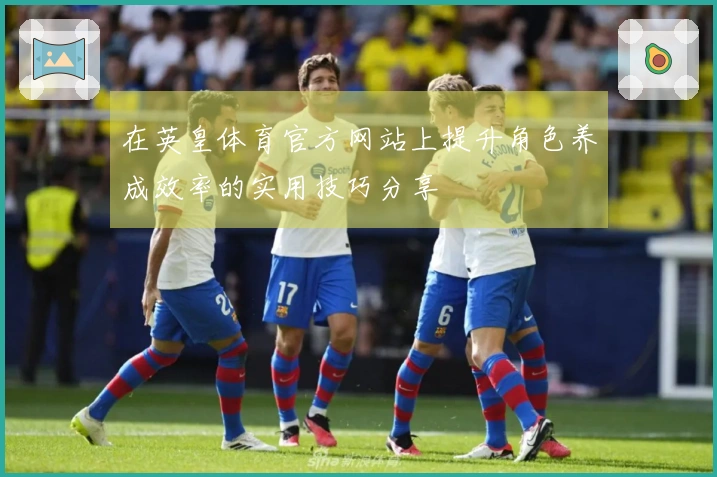 在英皇体育官方网站上提升角色养成效率的实用技巧分享