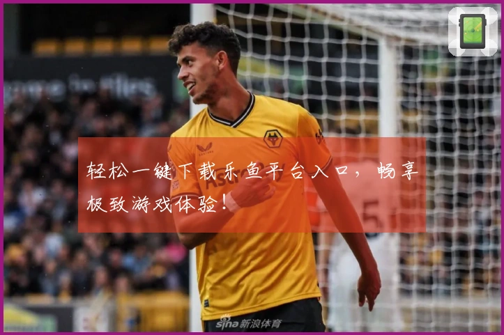 轻松一键下载乐鱼平台入口，畅享极致游戏体验！