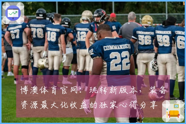 博澳体育官网：玩转新版本，装备资源最大化收益的独家心得分享