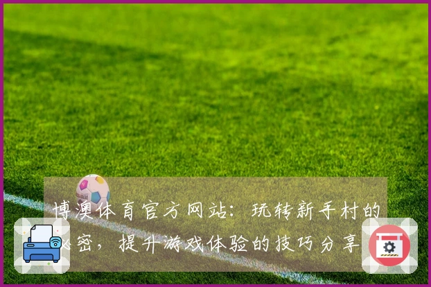 博澳体育官方网站：玩转新手村的秘密，提升游戏体验的技巧分享