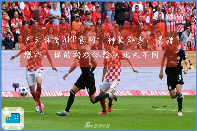 开云体育APP官网:神装加身,资源爆炸!你的游戏体验从此大不同