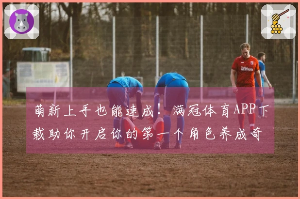 萌新上手也能速成！满冠体育APP下载助你开启你的第一个角色养成奇遇