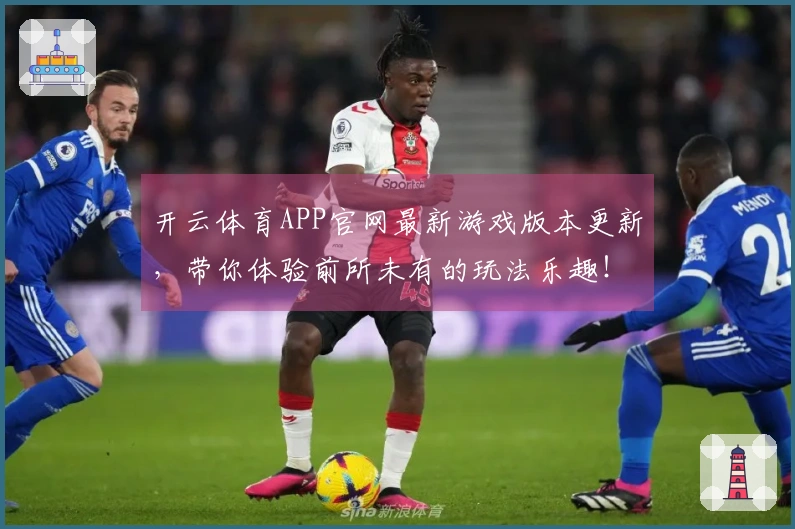 开云体育APP官网最新游戏版本更新，带你体验前所未有的玩法乐趣！
